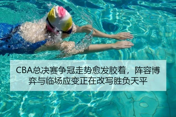 CBA总决赛争冠走势愈发胶着，阵容博弈与临场应变正在改写胜负天平 | kaiyun